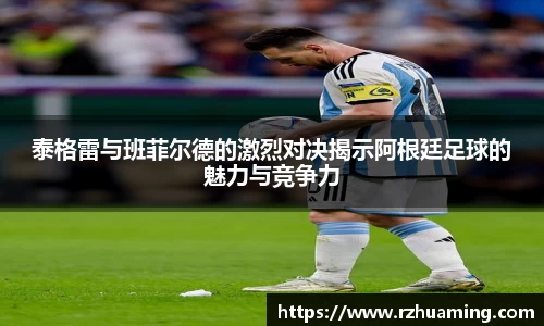 泰格雷与班菲尔德的激烈对决揭示阿根廷足球的魅力与竞争力