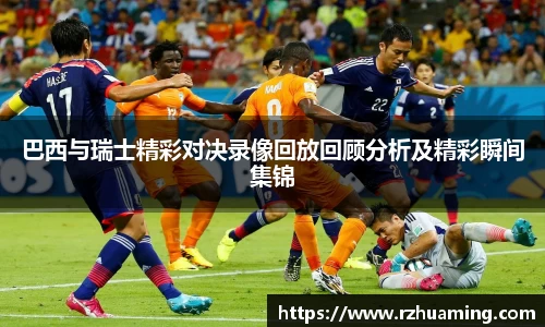 巴西与瑞士精彩对决录像回放回顾分析及精彩瞬间集锦